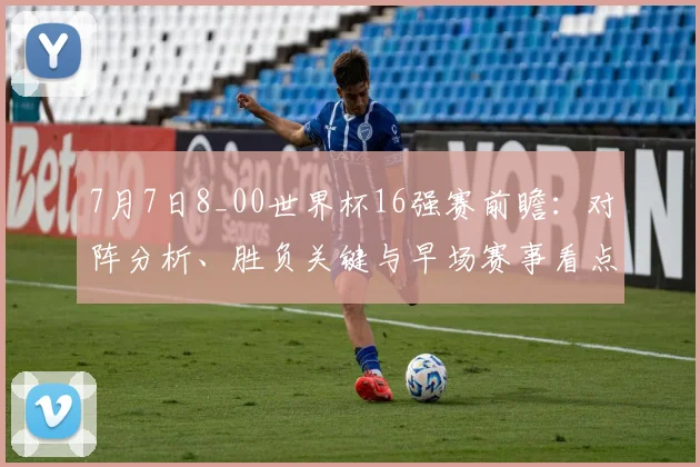 7月7日8_00世界杯16强赛前瞻：对阵分析、胜负关键与早场赛事看点全解析