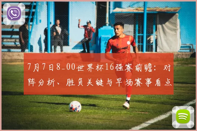 7月7日8_00世界杯16强赛前瞻：对阵分析、胜负关键与早场赛事看点全解析