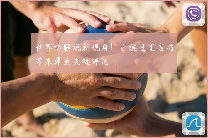 世界杯解说新视角！小豌豆直言将带来犀利尖锐评论