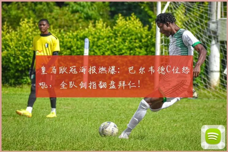 皇马欧冠海报燃爆：巴尔韦德C位怒吼，全队剑指翻盘拜仁！