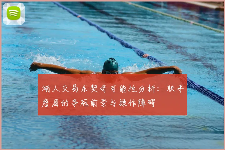 湖人交易东契奇可能性分析：联手詹眉的争冠前景与操作障碍