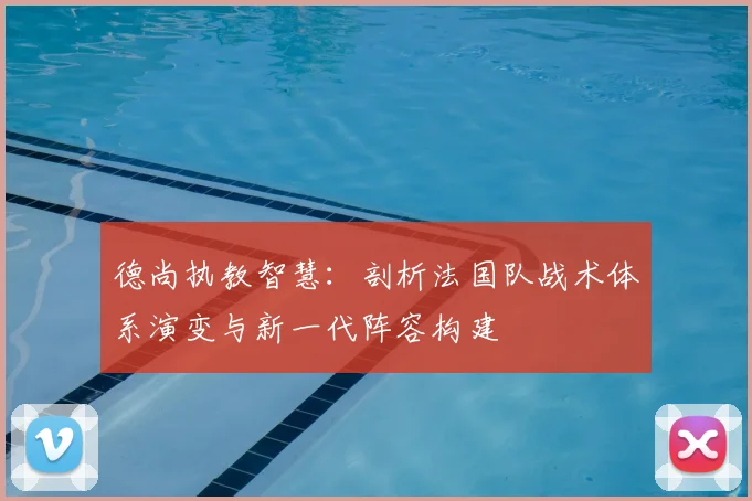 德尚执教智慧：剖析法国队战术体系演变与新一代阵容构建