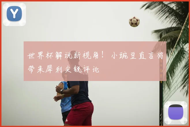 世界杯解说新视角！小豌豆直言将带来犀利尖锐评论
