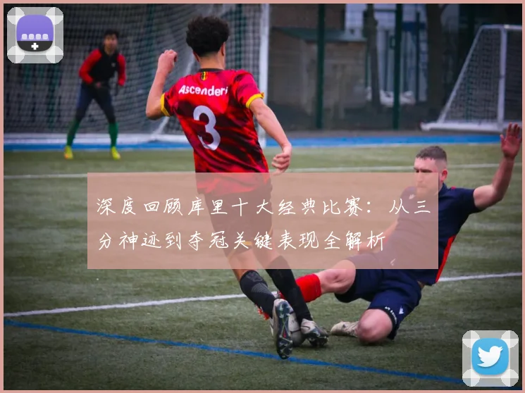 深度回顾库里十大经典比赛：从三分神迹到夺冠关键表现全解析