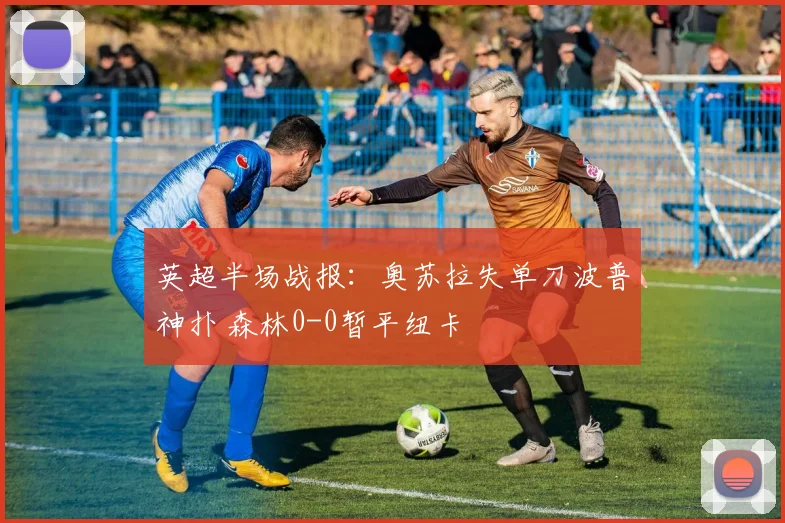 英超半场战报：奥苏拉失单刀波普神扑 森林0-0暂平纽卡