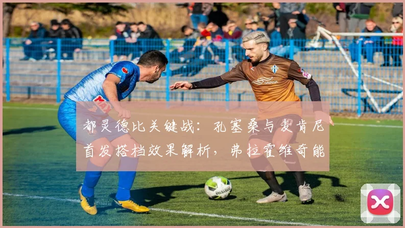都灵德比关键战：孔塞桑与麦肯尼首发搭档效果解析，弗拉霍维奇能否成胜负手？