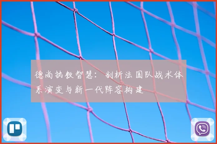 德尚执教智慧：剖析法国队战术体系演变与新一代阵容构建