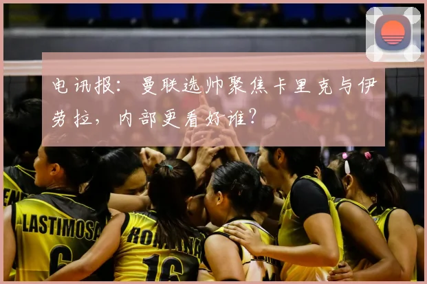 电讯报：曼联选帅聚焦卡里克与伊劳拉，内部更看好谁？