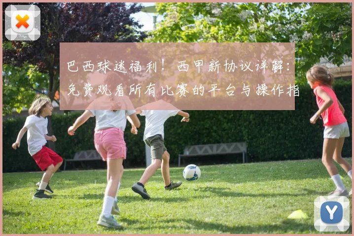 巴西球迷福利！西甲新协议详解：免费观看所有比赛的平台与操作指南