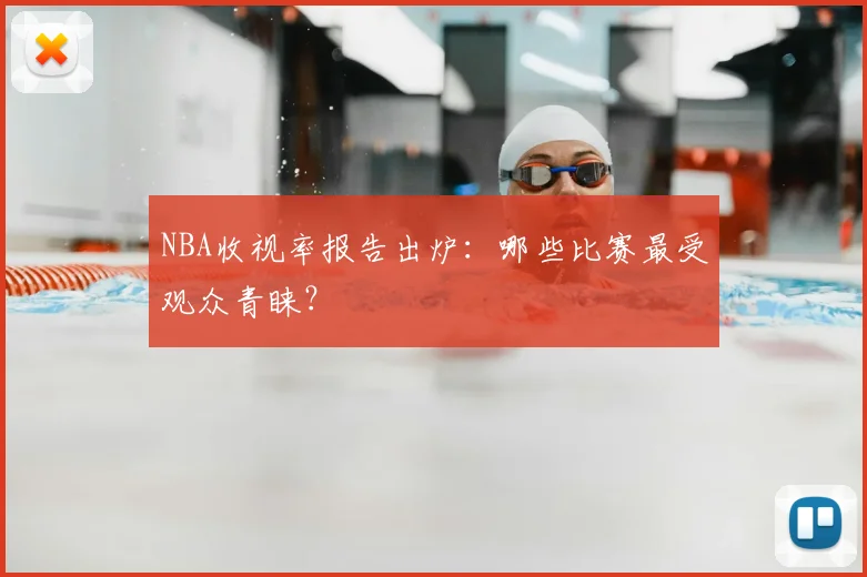 NBA收视率报告出炉：哪些比赛最受观众青睐？