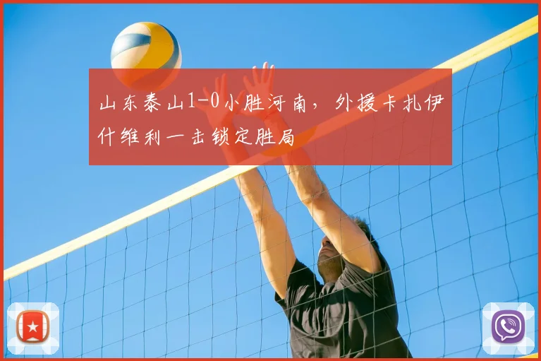 山东泰山1-0小胜河南，外援卡扎伊什维利一击锁定胜局